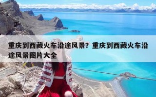 重庆到西藏火车沿途风景？重庆到西藏火车沿途风景图片大全