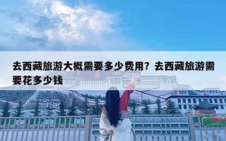 去西藏旅游大概需要多少费用？去西藏旅游需要花多少钱