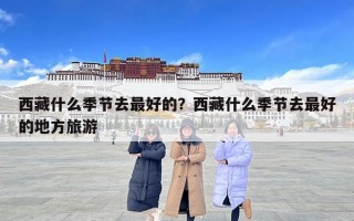 西藏什么季节去最好的？西藏什么季节去最好的地方旅游