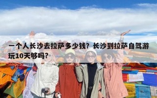 一个人长沙去拉萨多少钱？长沙到拉萨自驾游玩10天够吗?