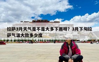 拉萨3月天气是不是大多下雨呀？3月下旬拉萨气温大致多少度