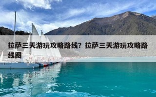 拉萨三天游玩攻略路线？拉萨三天游玩攻略路线图