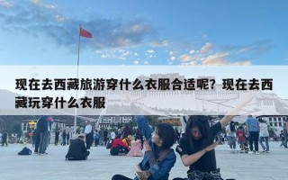 现在去西藏旅游穿什么衣服合适呢？现在去西藏玩穿什么衣服