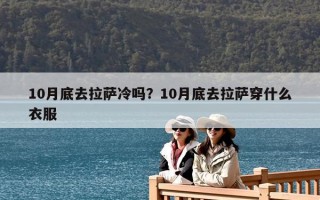 10月底去拉萨冷吗？10月底去拉萨穿什么衣服