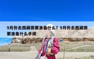 9月份去西藏需要准备什么？9月份去西藏需要准备什么手续