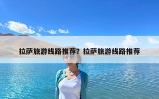拉萨旅游线路推荐？拉萨旅游线路推荐