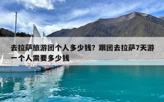 去拉萨旅游团个人多少钱？跟团去拉萨7天游一个人需要多少钱