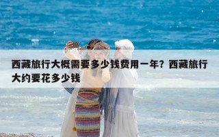 西藏旅行大概需要多少钱费用一年？西藏旅行大约要花多少钱