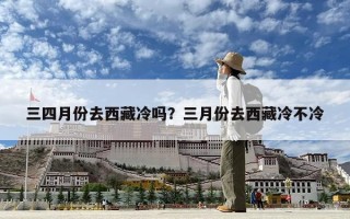 三四月份去西藏冷吗？三月份去西藏冷不冷
