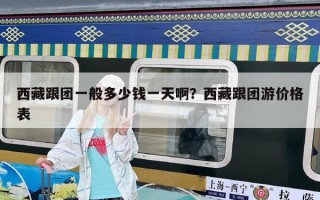 西藏跟团一般多少钱一天啊？西藏跟团游价格表
