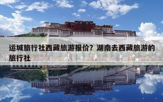运城旅行社西藏旅游报价？湖南去西藏旅游的旅行社