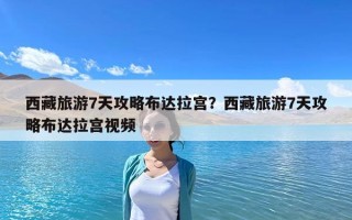 西藏旅游7天攻略布达拉宫？西藏旅游7天攻略布达拉宫视频