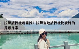 拉萨旅行社哪里找？拉萨当地旅行社比较好的是哪几家