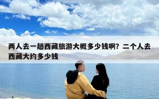 两人去一趟西藏旅游大概多少钱啊？二个人去西藏大约多少钱