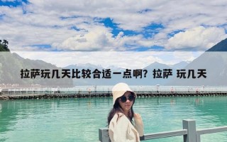 拉萨玩几天比较合适一点啊？拉萨 玩几天