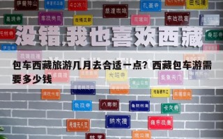 包车西藏旅游几月去合适一点？西藏包车游需要多少钱