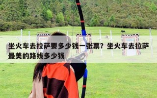 坐火车去拉萨要多少钱一张票？坐火车去拉萨最美的路线多少钱