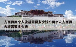 去西藏两个人旅游需要多少钱？两个人去西藏大概需要多少钱