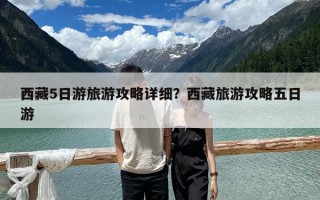 西藏5日游旅游攻略详细？西藏旅游攻略五日游