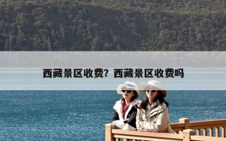 西藏景区收费？西藏景区收费吗