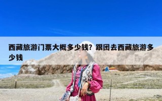 西藏旅游门票大概多少钱？跟团去西藏旅游多少钱