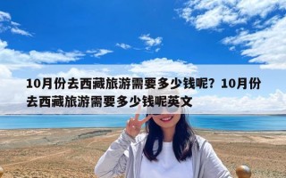 10月份去西藏旅游需要多少钱呢？10月份去西藏旅游需要多少钱呢英文