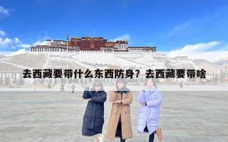 去西藏要带什么东西防身？去西藏要带啥