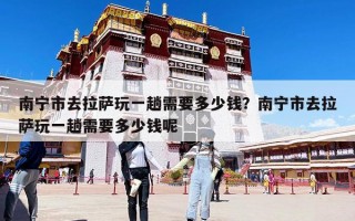 南宁市去拉萨玩一趟需要多少钱？南宁市去拉萨玩一趟需要多少钱呢