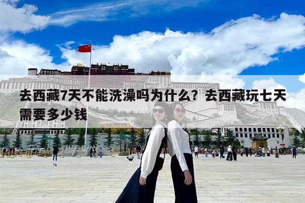 去西藏7天不能洗澡吗为什么?去西藏玩七天需要多少钱