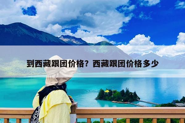到西藏跟团价格?西藏跟团价格多少