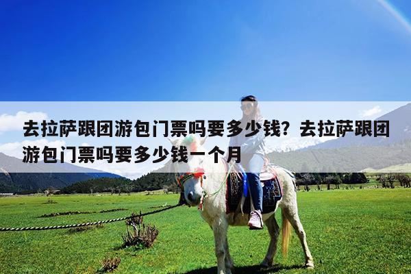 去拉萨跟团游包门票吗要多少钱?去拉萨跟团游包门票吗要多少钱一个月