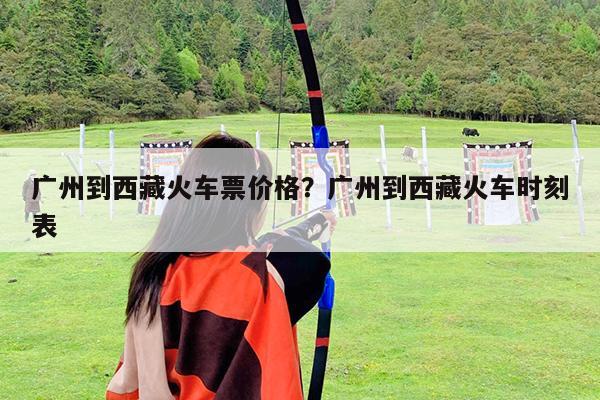 广州到西藏火车票价格?广州到西藏火车时刻表