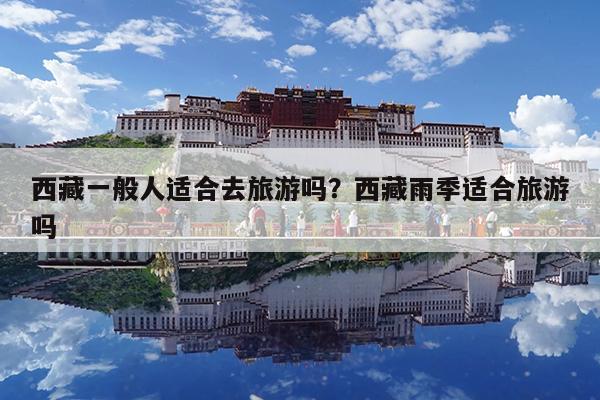 西藏一般人适合去旅游吗?西藏雨季适合旅游吗