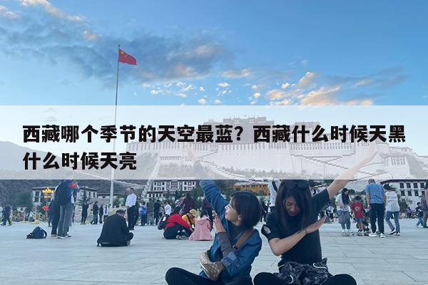 西藏哪个季节的天空最蓝?西藏什么时候天黑什么时候天亮