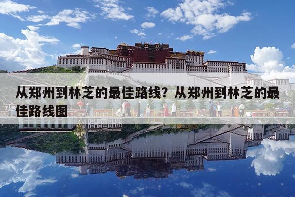 从郑州到林芝的最佳路线?从郑州到林芝的最佳路线图