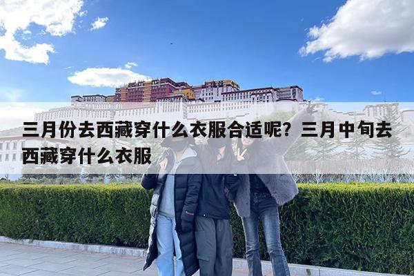 三月份去西藏穿什么衣服合适呢?三月中旬去西藏穿什么衣服