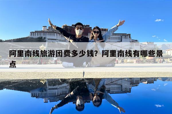 阿里南线旅游团费多少钱?阿里南线有哪些景点