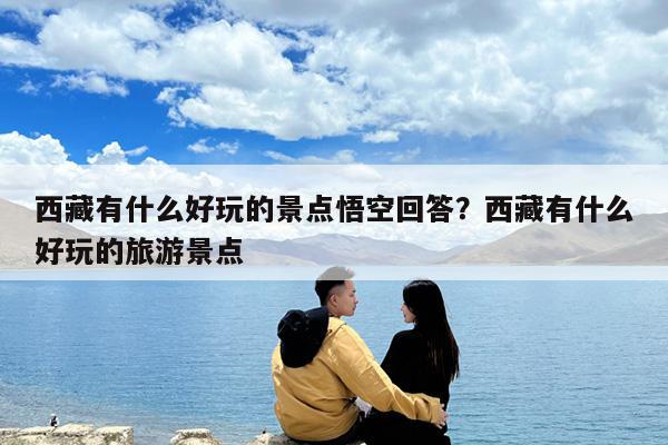 西藏有什么好玩的景点悟空回答?西藏有什么好玩的旅游景点