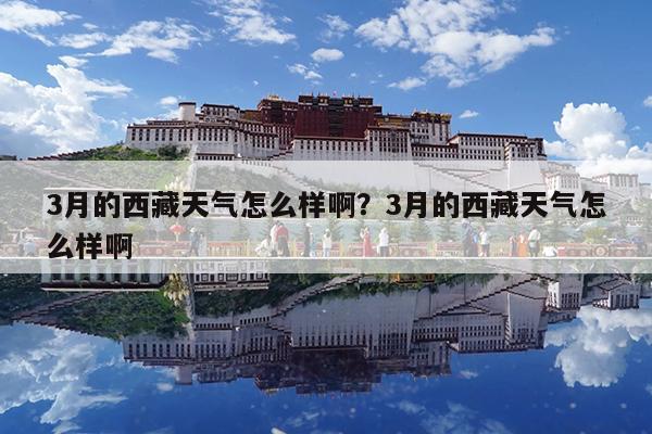 3月的西藏天气怎么样啊?3月的西藏天气怎么样啊