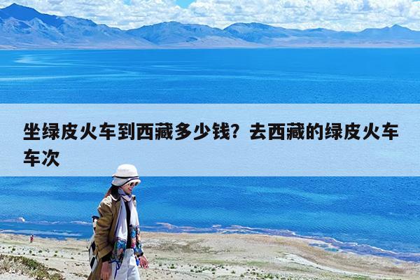坐绿皮火车到西藏多少钱?去西藏的绿皮火车车次