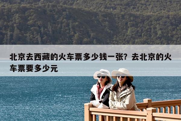北京去西藏的火车票多少钱一张?去北京的火车票要多少元