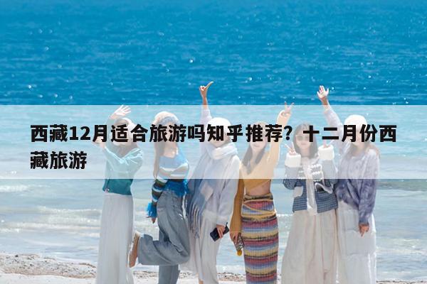 西藏12月适合旅游吗知乎推荐?十二月份西藏旅游