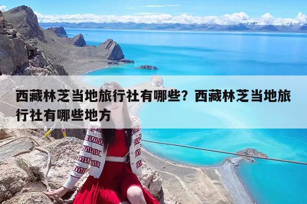 西藏林芝当地旅行社有哪些?西藏林芝当地旅行社有哪些地方