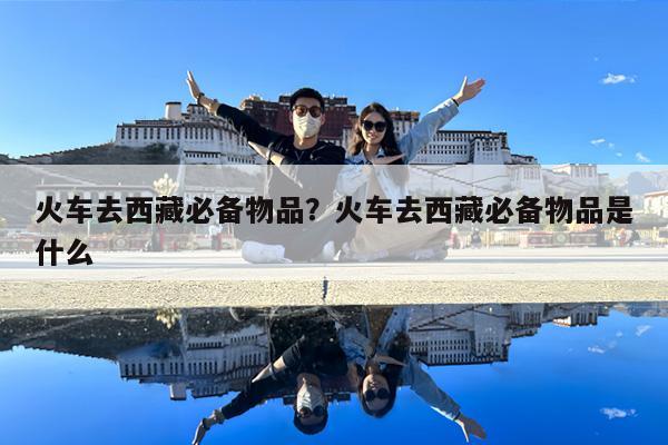 火车去西藏必备物品?火车去西藏必备物品是什么