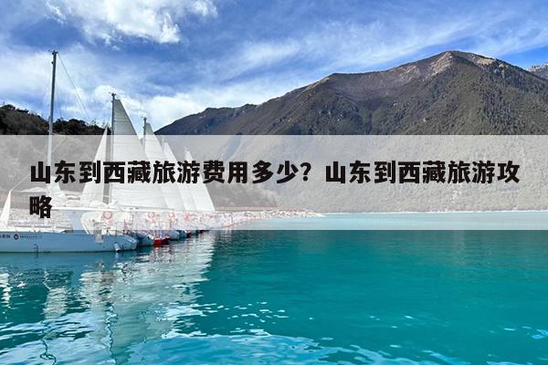 山东到西藏旅游费用多少?山东到西藏旅游攻略