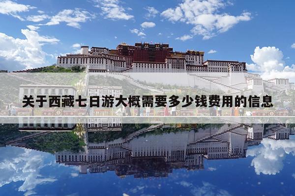 关于西藏七日游大概需要多少钱费用的信息