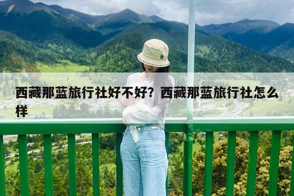 西藏那蓝旅行社好不好?西藏那蓝旅行社怎么样
