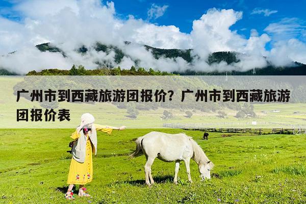 广州市到西藏旅游团报价?广州市到西藏旅游团报价表
