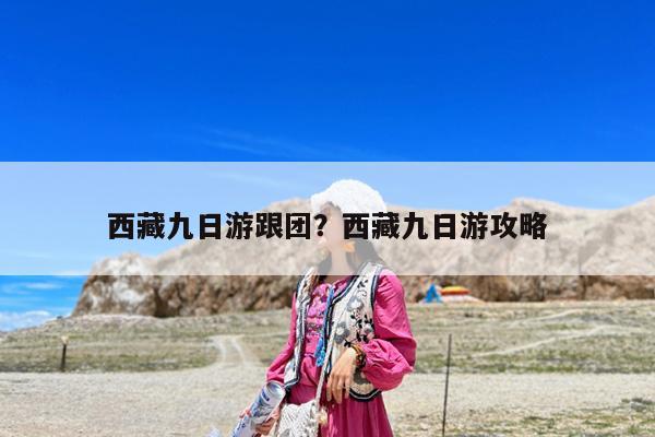 西藏九日游跟团?西藏九日游攻略