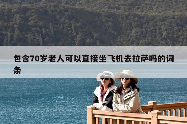 包含70岁老人可以直接坐飞机去拉萨吗的词条